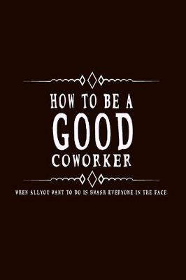 Book cover for How to Be A Good Coworker When All You Want to Do is Smash Everyone in the Face