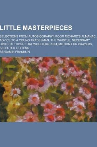 Cover of Little Masterpieces; Selections from Autobiography, Poor Richard's Almanac, Advice to a Young Tradesman, the Whistle, Necessary Hints to Those That Wo