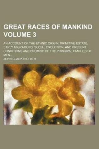 Cover of Great Races of Mankind Volume 3; An Account of the Ethnic Origin, Primitive Estate, Early Migrations, Social Evolution, and Present Conditions and Promise of the Principal Families of Men