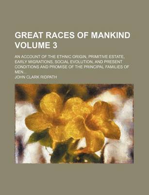 Book cover for Great Races of Mankind Volume 3; An Account of the Ethnic Origin, Primitive Estate, Early Migrations, Social Evolution, and Present Conditions and Promise of the Principal Families of Men