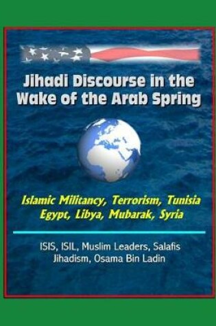 Cover of Jihadi Discourse in the Wake of the Arab Spring - Islamic Militancy, Terrorism, Tunisia, Egypt, Libya, Mubarak, Syria, ISIS, ISIL, Muslim Leaders, Salafis, Jihadism, Osama Bin Ladin