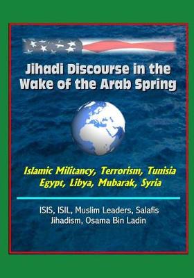 Book cover for Jihadi Discourse in the Wake of the Arab Spring - Islamic Militancy, Terrorism, Tunisia, Egypt, Libya, Mubarak, Syria, ISIS, ISIL, Muslim Leaders, Salafis, Jihadism, Osama Bin Ladin