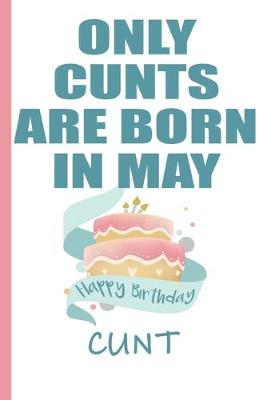 Book cover for Only Cunts are Born in May Happy Birthday Cunt