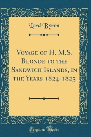 Cover of Voyage of H. M.S. Blonde to the Sandwich Islands, in the Years 1824-1825 (Classic Reprint)