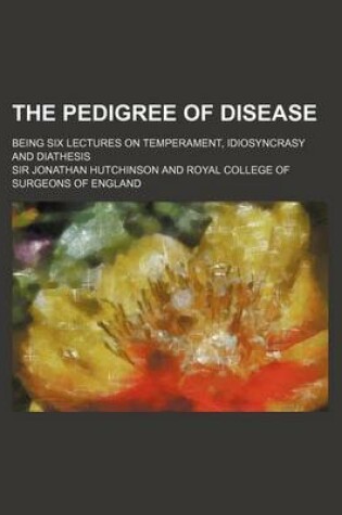 Cover of The Pedigree of Disease; Being Six Lectures on Temperament, Idiosyncrasy and Diathesis