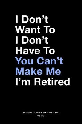 Book cover for I Don't Want To I Don't Have To You Can't Make Me I'm Retired, Medium Blank Lined Journal, 109 Pages