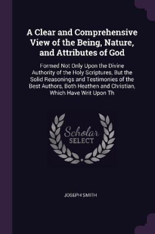 Cover of A Clear and Comprehensive View of the Being, Nature, and Attributes of God