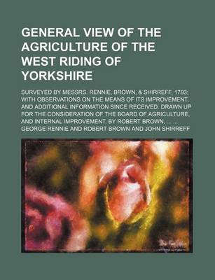 Book cover for General View of the Agriculture of the West Riding of Yorkshire; Surveyed by Messrs. Rennie, Brown, & Shirreff, 1793 with Observations on the Means of Its Improvement, and Additional Information Since Received. Drawn Up for the Consideration of the Board o