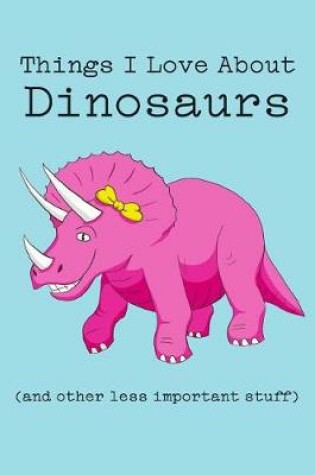 Cover of Things I Love about Dinosaurs (and Other Less Important Stuff)