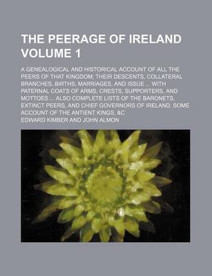 Book cover for The Peerage of Ireland Volume 1; A Genealogical and Historical Account of All the Peers of That Kingdom Their Descents, Collateral Branches, Births, Marriages, and Issue with Paternal Coats of Arms, Crests, Supporters, and Mottoes Also Complete Lists O