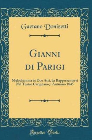 Cover of Gianni di Parigi: Melodramma in Due Atti, da Rappresentarsi Nel Teatro Carignano, l'Autunno 1845 (Classic Reprint)