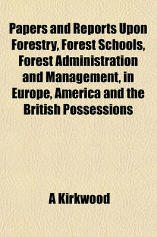 Cover of Papers and Reports Upon Forestry, Forest Schools, Forest Administration and Management, in Europe, America and the British Possessions