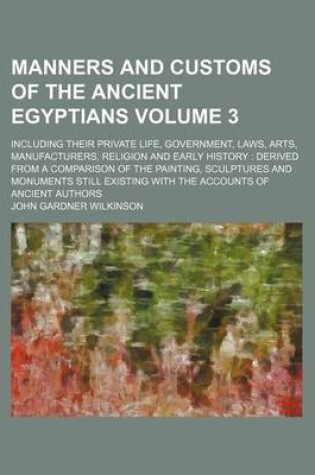 Cover of Manners and Customs of the Ancient Egyptians Volume 3; Including Their Private Life, Government, Laws, Arts, Manufacturers, Religion and Early History Derived from a Comparison of the Painting, Sculptures and Monuments Still Existing with the Accounts O