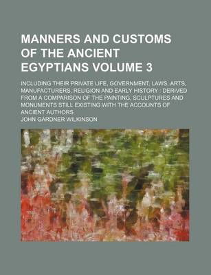 Book cover for Manners and Customs of the Ancient Egyptians Volume 3; Including Their Private Life, Government, Laws, Arts, Manufacturers, Religion and Early History Derived from a Comparison of the Painting, Sculptures and Monuments Still Existing with the Accounts O
