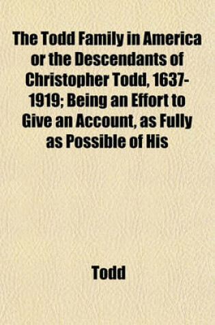 Cover of The Todd Family in America or the Descendants of Christopher Todd, 1637-1919; Being an Effort to Give an Account, as Fully as Possible of His