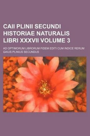Cover of Caii Plinii Secundi Historiae Naturalis Libri XXXVII Volume 3; Ad Optimorum Librorum Fidem Editi Cum Indice Rerum