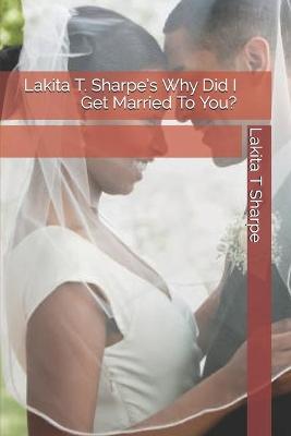 Book cover for Lakita T. Sharpe's Why Did I Get Married To You?