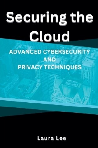 Cover of Securing the Cloud Advanced Cybersecurity and Privacy Techniques