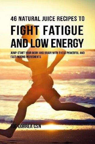 Cover of 46 Natural Juice Recipes to Fight Fatigue and Low Energy: Jump Start Your Body and Brain With These Powerful and Fast Acting Ingredients