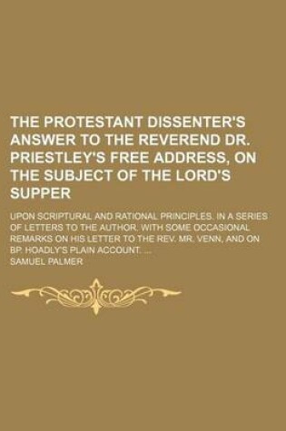 Cover of The Protestant Dissenter's Answer to the Reverend Dr. Priestley's Free Address, on the Subject of the Lord's Supper; Upon Scriptural and Rational Principles. in a Series of Letters to the Author. with Some Occasional Remarks on His Letter to the REV. Mr. Venn,