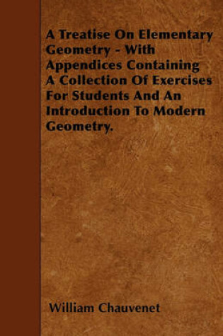 Cover of A Treatise On Elementary Geometry - With Appendices Containing A Collection Of Exercises For Students And An Introduction To Modern Geometry.