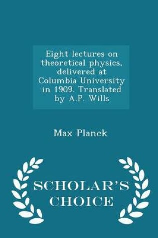 Cover of Eight Lectures on Theoretical Physics, Delivered at Columbia University in 1909. Translated by A.P. Wills - Scholar's Choice Edition