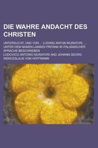Cover of Die Wahre Andacht Des Christen; Untersucht, Und Von ... Ludwig Anton Muratori, ... Unter Dem Namen Lamindi Pritanii in Italianischer Sprache Beschrieb