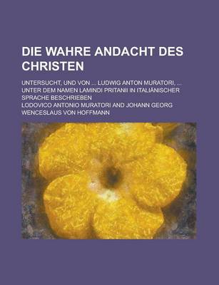 Book cover for Die Wahre Andacht Des Christen; Untersucht, Und Von ... Ludwig Anton Muratori, ... Unter Dem Namen Lamindi Pritanii in Italianischer Sprache Beschrieb