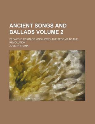 Book cover for Ancient Songs and Ballads Volume 2; From the Reign of King Henry the Second to the Revolution