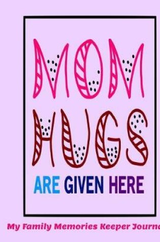 Cover of Mom Hugs Are Given Here My Family Memories Keeper Journal