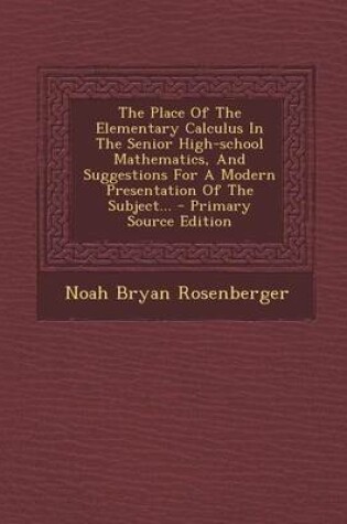 Cover of The Place of the Elementary Calculus in the Senior High-School Mathematics, and Suggestions for a Modern Presentation of the Subject... - Primary Source Edition