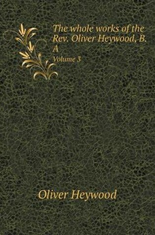 Cover of The whole works of the Rev. Oliver Heywood, B.A Volume 3