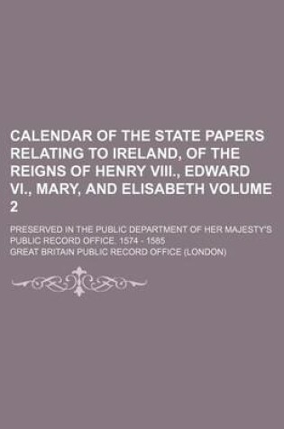 Cover of Calendar of the State Papers Relating to Ireland, of the Reigns of Henry VIII., Edward VI., Mary, and Elisabeth Volume 2; Preserved in the Public Department of Her Majesty's Public Record Office. 1574 - 1585