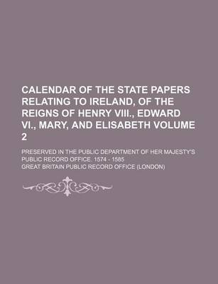 Book cover for Calendar of the State Papers Relating to Ireland, of the Reigns of Henry VIII., Edward VI., Mary, and Elisabeth Volume 2; Preserved in the Public Department of Her Majesty's Public Record Office. 1574 - 1585