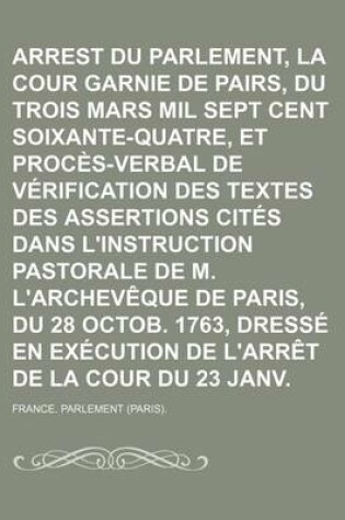 Cover of Arrest Du Parlement, La Cour Suffisamment Garnie de Pairs, Du Trois Mars Mil Sept Cent Soixante-Quatre, Et Proces-Verbal de Verification Des Textes Des Assertions Cites Dans L'Instruction Pastorale de M. L'Archeveque de Paris, Du 28 Octob. 1763, Dresse