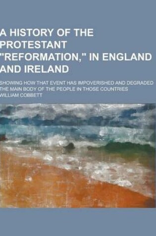 Cover of A History of the Protestant Reformation, in England and Ireland; Showing How That Event Has Impoverished and Degraded the Main Body of the People