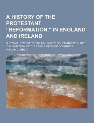 Book cover for A History of the Protestant Reformation, in England and Ireland; Showing How That Event Has Impoverished and Degraded the Main Body of the People