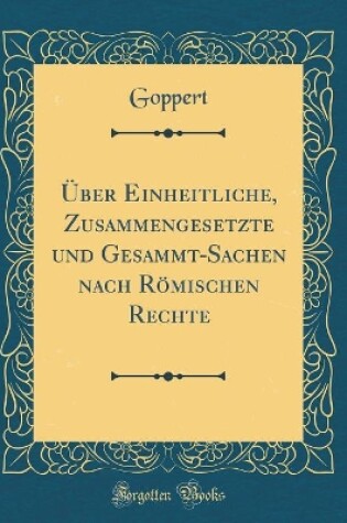 Cover of UEber Einheitliche, Zusammengesetzte Und Gesammt-Sachen Nach Roemischen Rechte (Classic Reprint)