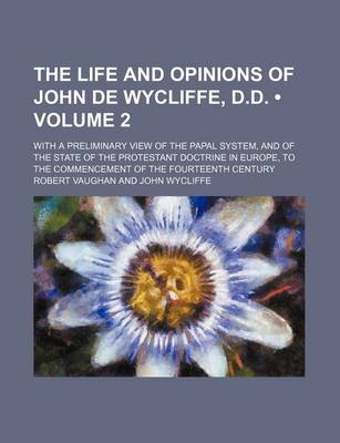 Book cover for The Life and Opinions of John de Wycliffe, D.D. (Volume 2); With a Preliminary View of the Papal System, and of the State of the Protestant Doctrine in Europe, to the Commencement of the Fourteenth Century