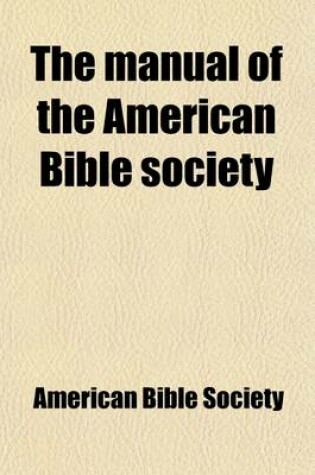 Cover of The Manual of the American Bible Society; Containing Information Concerning Its History, Principles, and Work, with Other Facts Relating to the Bible Cause in General