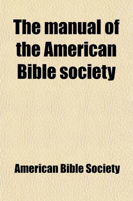 Book cover for The Manual of the American Bible Society; Containing Information Concerning Its History, Principles, and Work, with Other Facts Relating to the Bible Cause in General