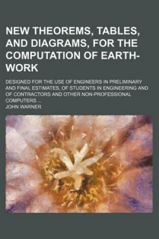 Cover of New Theorems, Tables, and Diagrams, for the Computation of Earth-Work; Designed for the Use of Engineers in Preliminary and Final Estimates, of Students in Engineering and of Contractors and Other Non-Professional Computers ...