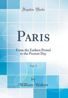 Book cover for Paris, Vol. 5: From the Earliest Period to the Present Day (Classic Reprint)