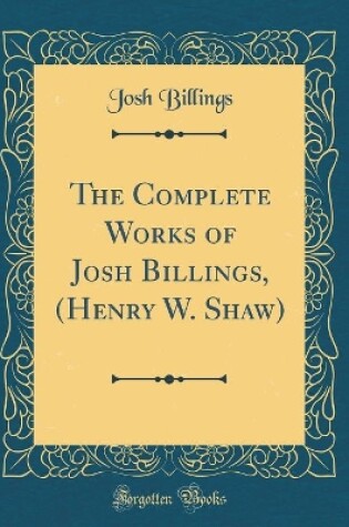 Cover of The Complete Works of Josh Billings, (Henry W. Shaw) (Classic Reprint)