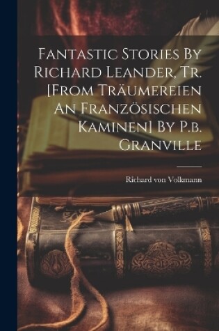 Cover of Fantastic Stories By Richard Leander, Tr. [from Träumereien An Französischen Kaminen] By P.b. Granville