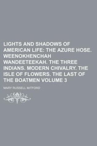 Cover of Lights and Shadows of American Life Volume 3; The Azure Hose. Weenokhenchah Wandeeteekah. the Three Indians. Modern Chivalry. the Isle of Flowers. the Last of the Boatmen