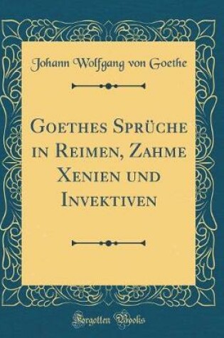 Cover of Goethes Sprüche in Reimen, Zahme Xenien Und Invektiven (Classic Reprint)