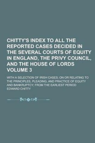 Cover of Chitty's Index to All the Reported Cases Decided in the Several Courts of Equity in England, the Privy Council, and the House of Lords; With a Selection of Irish Cases; On or Relating to the Principles, Pleading, and Practice of Volume 3