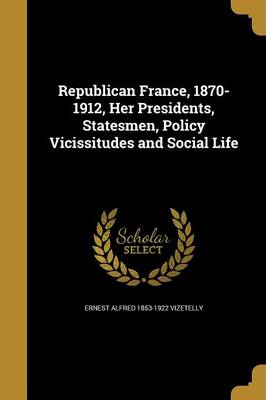 Book cover for Republican France, 1870-1912, Her Presidents, Statesmen, Policy Vicissitudes and Social Life