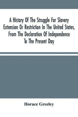 Cover of A History Of The Struggle For Slavery Extension Or Restriction In The United States, From The Declaration Of Independence To The Present Day. Mainly Compiled And Condensed From The Journals Of Congress And Other Official Records, And Showing The Vote By Yeas